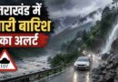 उत्तराखंड में 14 से 17 अगस्त तक होगी भारी बारिश! कई जिलों में ऑरेंज-येलो अलर्ट